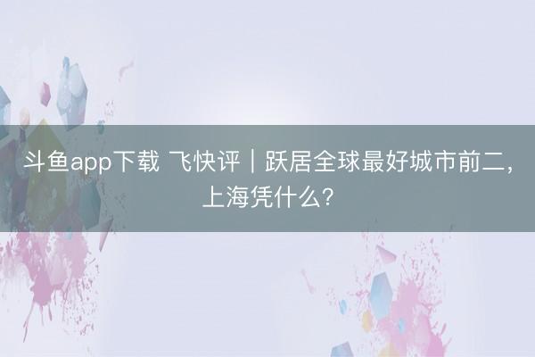 斗鱼app下载 飞快评｜跃居全球最好城市前二，上海凭什么？