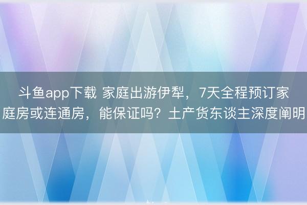 斗鱼app下载 家庭出游伊犁,7天全程预订家庭房或连通房,能保证吗?土产货东谈主深度阐明