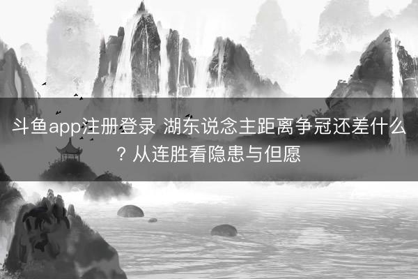 斗鱼app注册登录 湖东说念主距离争冠还差什么? 从连胜看隐患与但愿