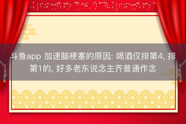 斗鱼app 加速脑梗塞的原因: 喝酒仅排第4, 排第1的, 好多老东说念主齐普通作念