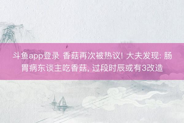 斗鱼app登录 香菇再次被热议! 大夫发现: 肠胃病东谈主吃香菇， 过段时辰或有3改造