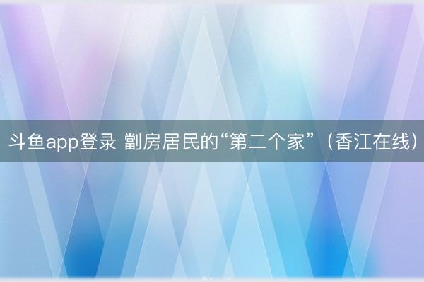 斗鱼app登录 劏房居民的“第二个家”（香江在线）