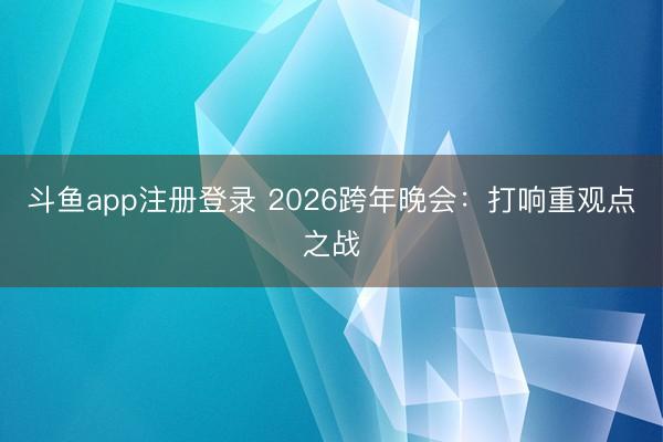 斗鱼app注册登录 2026跨年晚会：打响重观点之战