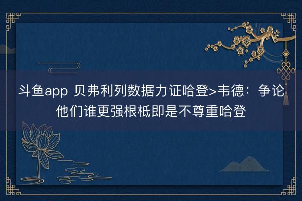 斗鱼app 贝弗利列数据力证哈登>韦德:争论他们谁更强根柢即是不尊重哈登