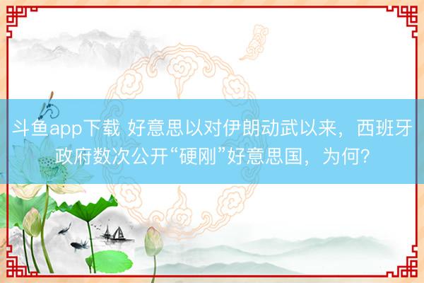 斗鱼app下载 好意思以对伊朗动武以来，西班牙政府数次公开“硬刚”好意思国，为何？