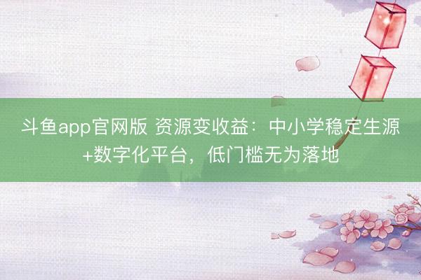 斗鱼app官网版 资源变收益:中小学稳定生源+数字化平台,低门槛无为落地