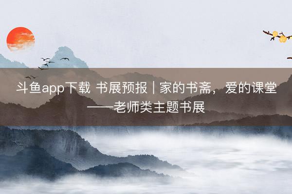 斗鱼app下载 书展预报 | 家的书斋,爱的课堂——老师类主题书展
