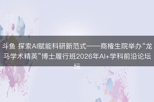 斗鱼 探索AI赋能科研新范式——商榷生院举办“龙马学术精英”博士履行班2026年AI+学科前沿论坛