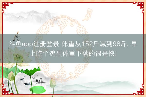 斗鱼app注册登录 体重从152斤减到98斤， 早上吃个鸡蛋体重下落的很是快!