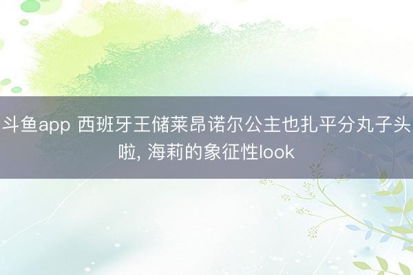 斗鱼app 西班牙王储莱昂诺尔公主也扎平分丸子头啦， 海莉的象征性look