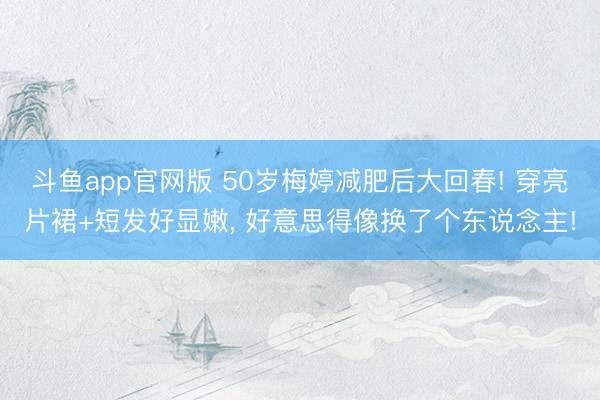 斗鱼app官网版 50岁梅婷减肥后大回春! 穿亮片裙+短发好显嫩，<a href=