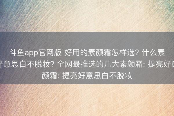 斗鱼app官网版 好用的素颜霜怎样选? 什么素颜霜合手久好意思白不脱妆? 全网最推选的几大素颜霜: 提亮好意思白不脱妆