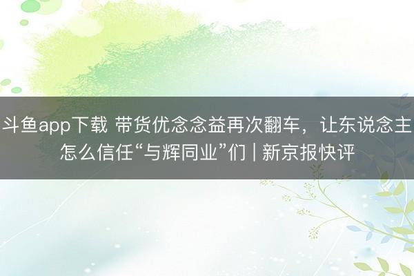 斗鱼app下载 带货优念念益再次翻车，让东说念主怎么信任“与辉同业”们 | 新京报快评