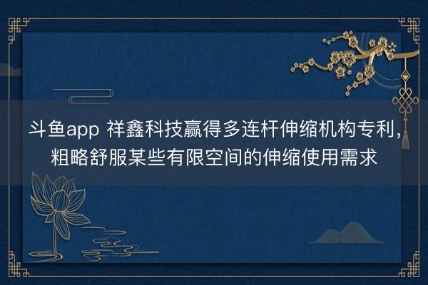 斗鱼app 祥鑫科技赢得多连杆伸缩机构专利，粗略舒服某些有限空间的伸缩使用需求