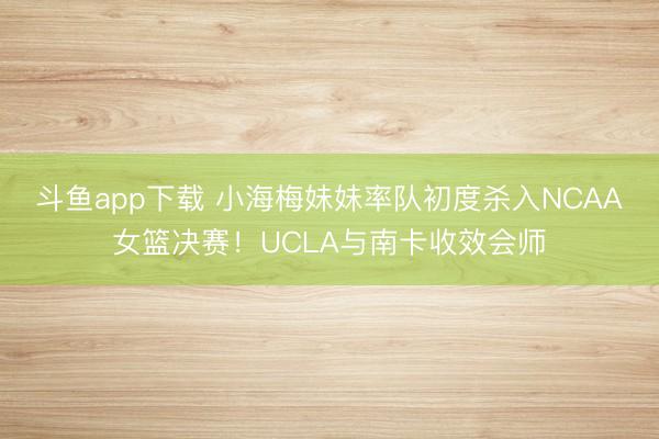 斗鱼app下载 小海梅妹妹率队初度杀入NCAA女篮决赛！UCLA与南卡收效会师