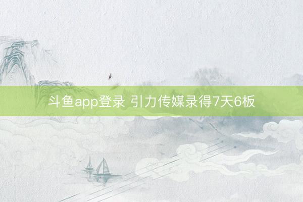斗鱼app登录 引力传媒录得7天6板