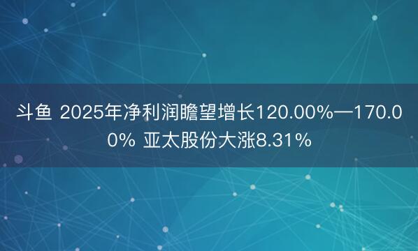 斗鱼 2025年净利润瞻望增长120.00%—170.00% 亚太股份大涨8.31%