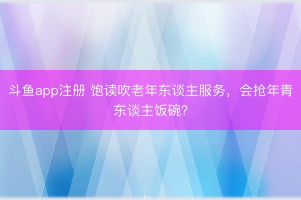 斗鱼app注册 饱读吹老年东谈主服务，会抢年青东谈主饭碗？