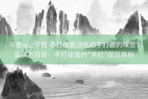 斗鱼app下载 手打挂面没吃动手打面的嗅觉?品牌方回答:手打挂面的“手打”仅仅商标