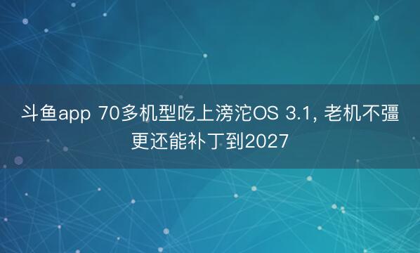 斗鱼app 70多机型吃上滂沱OS 3.1, 老机不彊更还能补丁到2027