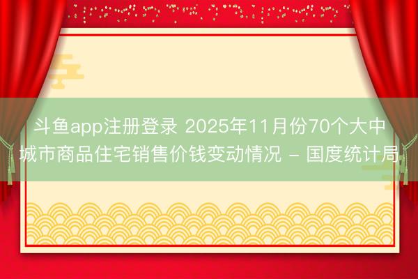 斗鱼app注册登录 2025年11月份70个大中城市商品住宅销售价钱变动情况 - 国度统计局