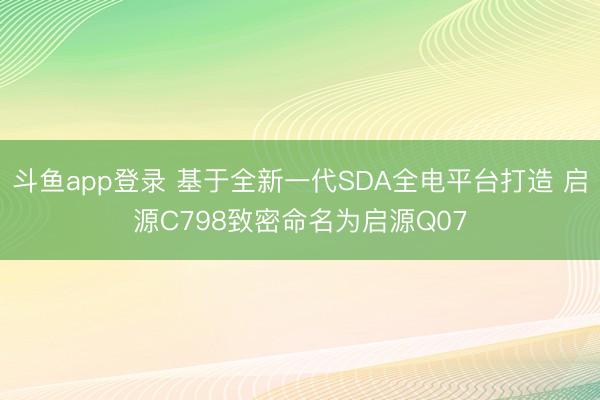 斗鱼app登录 基于全新一代SDA全电平台打造 启源C798致密命名为启源Q07