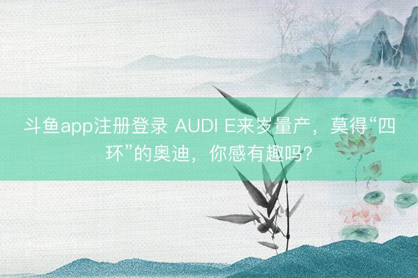 斗鱼app注册登录 AUDI E来岁量产,莫得“四环”的奥迪,你感有趣吗?
