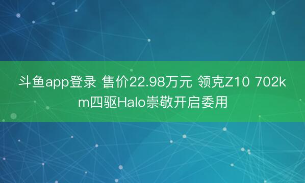 斗鱼app登录 售价22.98万元 领克Z10 702km四驱Halo崇敬开启委用