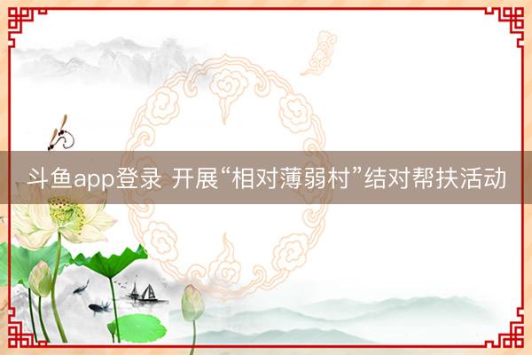 斗鱼app登录 开展“相对薄弱村”结对帮扶活动