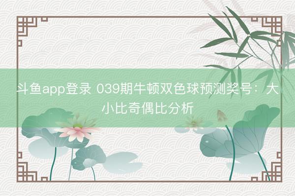 斗鱼app登录 039期牛顿双色球预测奖号：大小比奇偶比分析