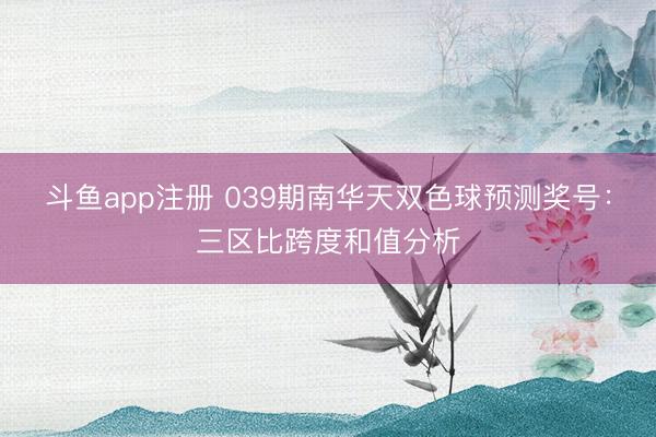 斗鱼app注册 039期南华天双色球预测奖号：三区比跨度和值分析