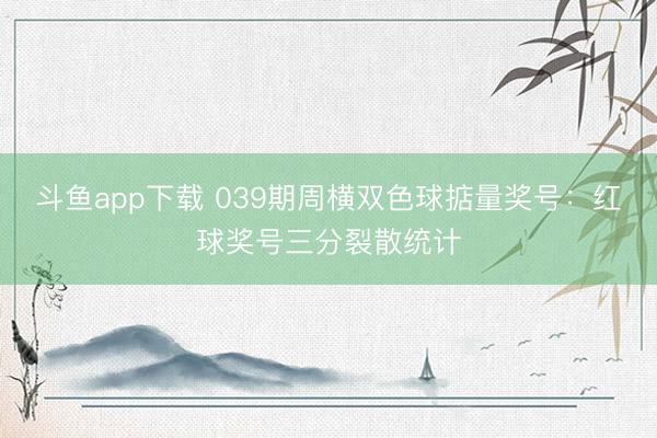 斗鱼app下载 039期周横双色球掂量奖号：红球奖号三分裂散统计