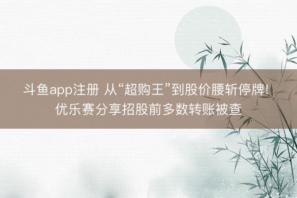斗鱼app注册 从“超购王”到股价腰斩停牌! 优乐赛分享招股前多数转账被查