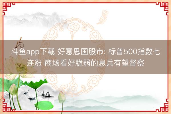 斗鱼app下载 好意思国股市: 标普500指数七连涨 商场看好脆弱的息兵有望督察