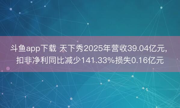 斗鱼app下载 天下秀2025年营收39.04亿元， 扣非净利同比减少141.33%损失0.16亿元