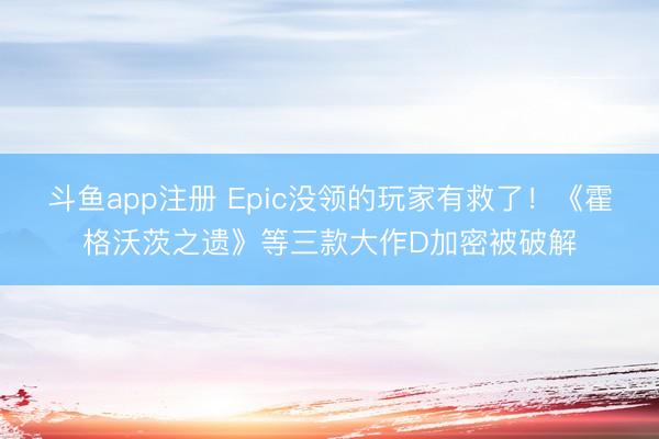 斗鱼app注册 Epic没领的玩家有救了!《霍格沃茨之遗》等三款大作D加密被破解