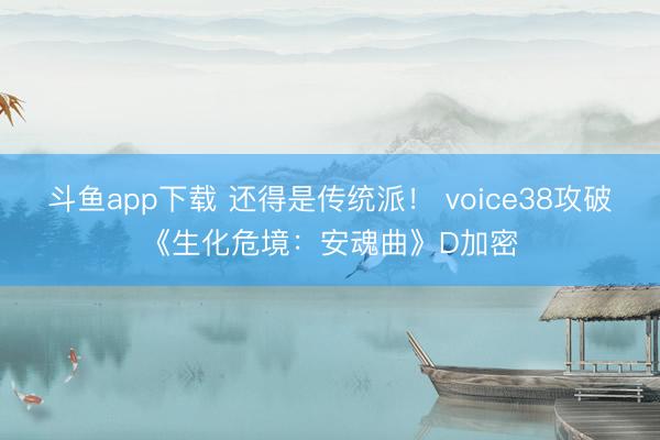 斗鱼app下载 还得是传统派！ voice38攻破《生化危境：安魂曲》D加密