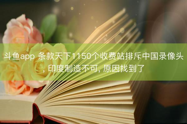 斗鱼app 条款天下1150个收费站排斥中国录像头, 印度制造不可, 原因找到了