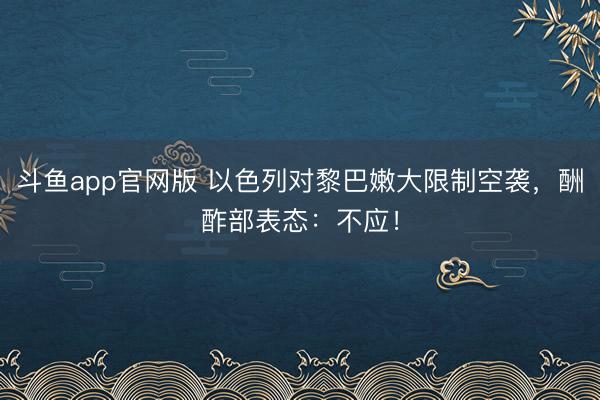 斗鱼app官网版 以色列对黎巴嫩大限制空袭,酬酢部表态:不应!