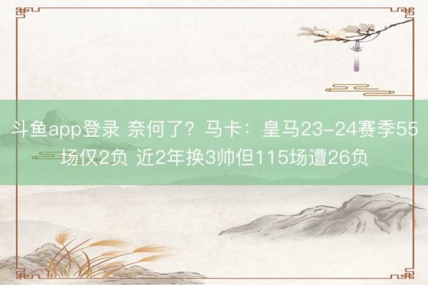 斗鱼app登录 奈何了?马卡:皇马23-24赛季55场仅2负 近2年换3帅但115场遭26负