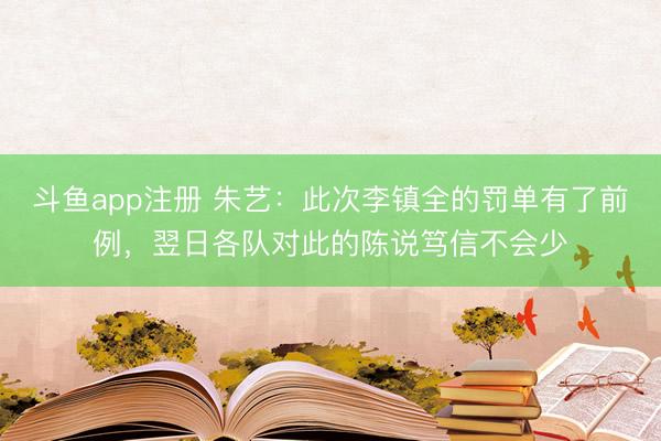 斗鱼app注册 朱艺：此次李镇全的罚单有了前例，翌日各队对此的陈说笃信不会少
