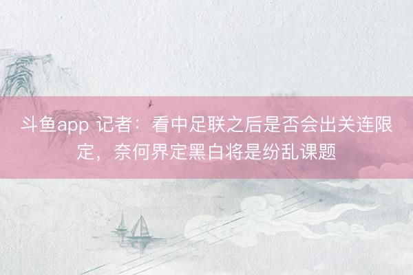 斗鱼app 记者:看中足联之后是否会出关连限定,奈何界定黑白将是纷乱课题