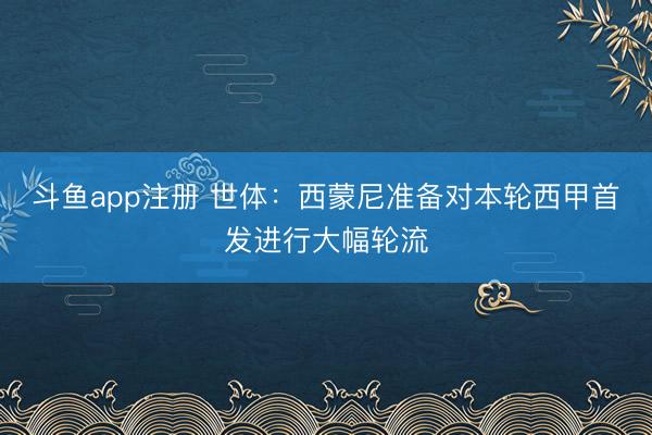 斗鱼app注册 世体:西蒙尼准备对本轮西甲首发进行大幅轮流