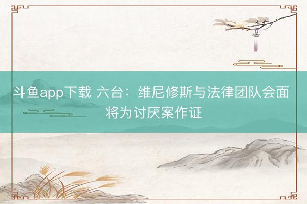 斗鱼app下载 六台：维尼修斯与法律团队会面 将为讨厌案作证