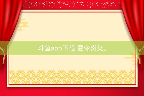 斗鱼app下载 夏令炎炎<a href=