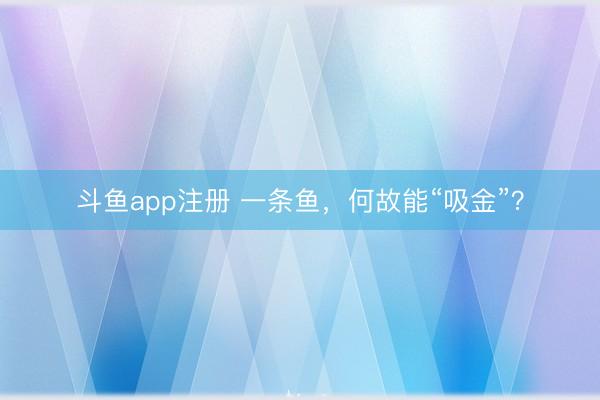 斗鱼app注册 一条鱼，何故能“吸金”？