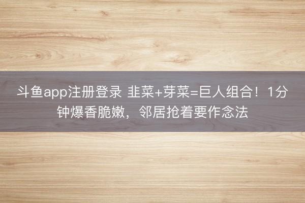 斗鱼app注册登录 韭菜+芽菜=巨人组合!1分钟爆香脆嫩,邻居抢着要作念法