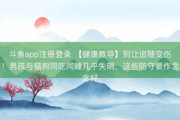 斗鱼app注册登录 【健康教导】别让追随变伤害!男孩与猫狗同吃同睡几乎失明,这些防守要作念好