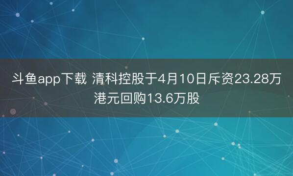 斗鱼app下载 清科控股于4月10日斥资23.28万港元回购13.6万股