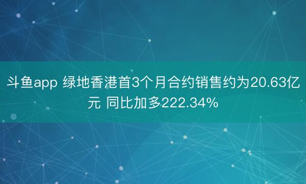 斗鱼app 绿地香港首3个月合约销售约为20.63亿元 同比加多222.34%